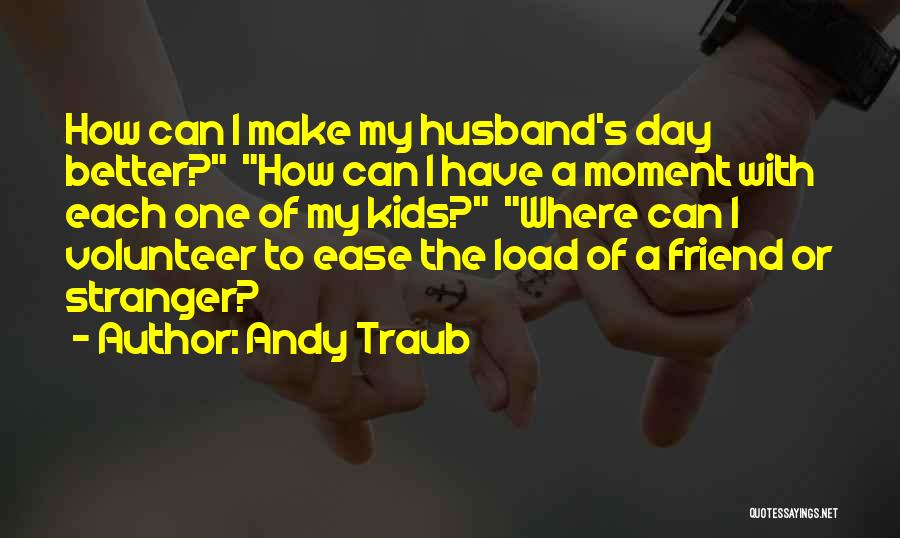 Andy Traub Quotes: How Can I Make My Husband's Day Better? How Can I Have A Moment With Each One Of My Kids?