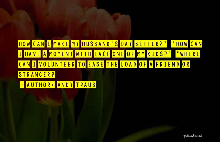 Andy Traub Quotes: How Can I Make My Husband's Day Better? How Can I Have A Moment With Each One Of My Kids?
