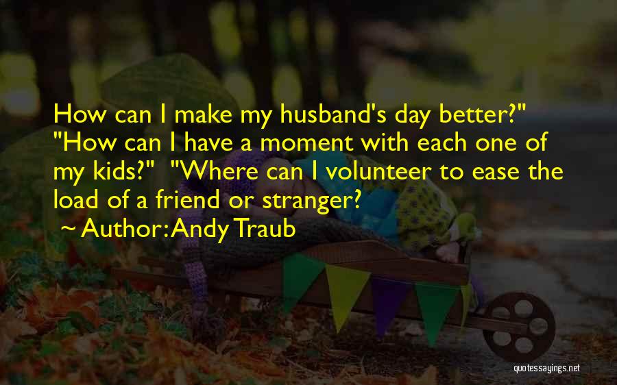 Andy Traub Quotes: How Can I Make My Husband's Day Better? How Can I Have A Moment With Each One Of My Kids?