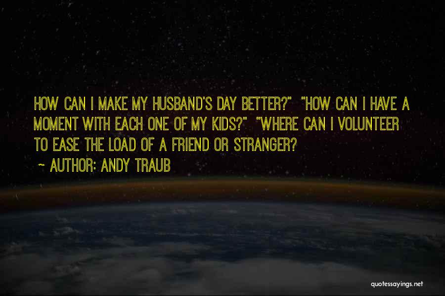 Andy Traub Quotes: How Can I Make My Husband's Day Better? How Can I Have A Moment With Each One Of My Kids?