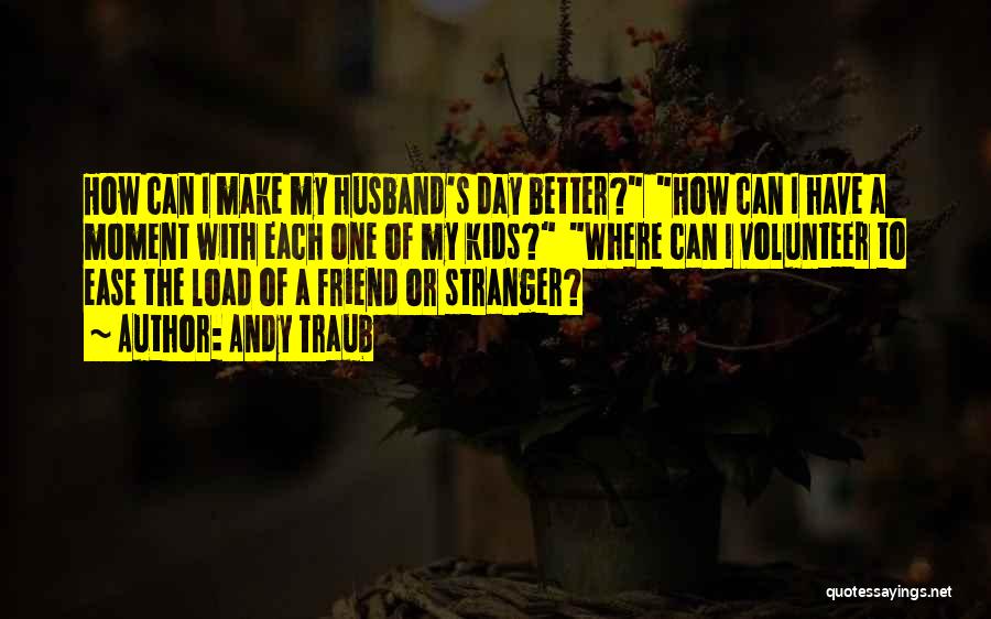 Andy Traub Quotes: How Can I Make My Husband's Day Better? How Can I Have A Moment With Each One Of My Kids?