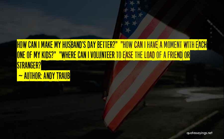 Andy Traub Quotes: How Can I Make My Husband's Day Better? How Can I Have A Moment With Each One Of My Kids?