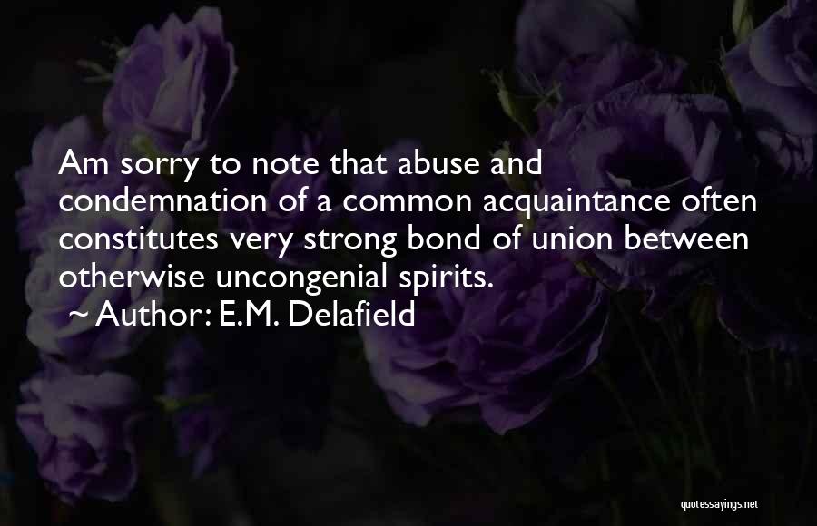 E.M. Delafield Quotes: Am Sorry To Note That Abuse And Condemnation Of A Common Acquaintance Often Constitutes Very Strong Bond Of Union Between