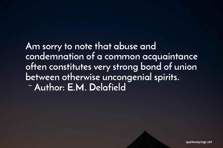 E.M. Delafield Quotes: Am Sorry To Note That Abuse And Condemnation Of A Common Acquaintance Often Constitutes Very Strong Bond Of Union Between