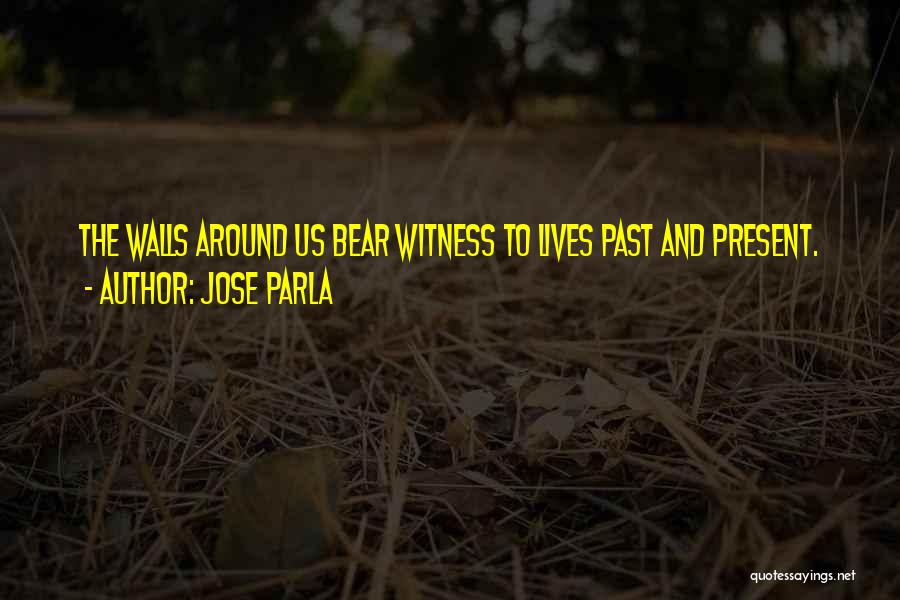 Jose Parla Quotes: The Walls Around Us Bear Witness To Lives Past And Present.