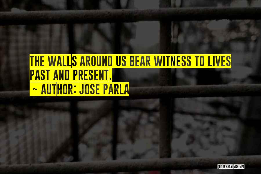 Jose Parla Quotes: The Walls Around Us Bear Witness To Lives Past And Present.