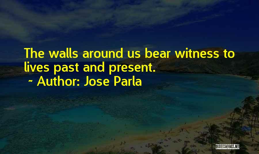 Jose Parla Quotes: The Walls Around Us Bear Witness To Lives Past And Present.