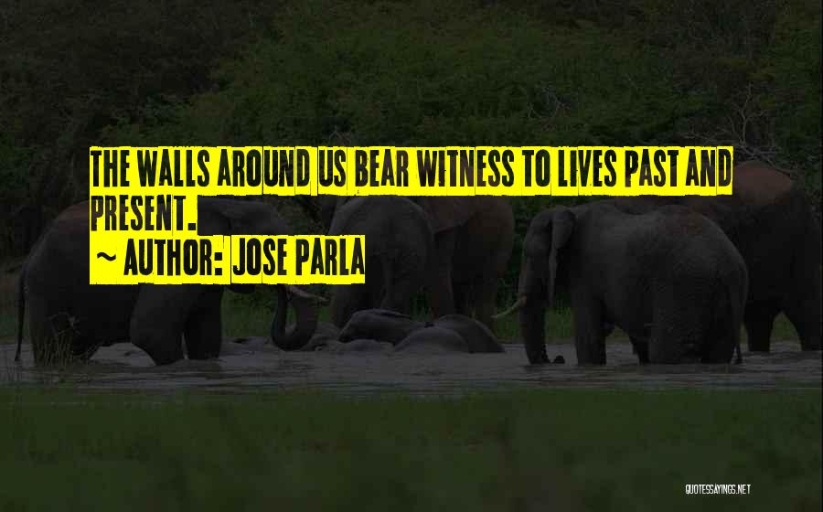 Jose Parla Quotes: The Walls Around Us Bear Witness To Lives Past And Present.