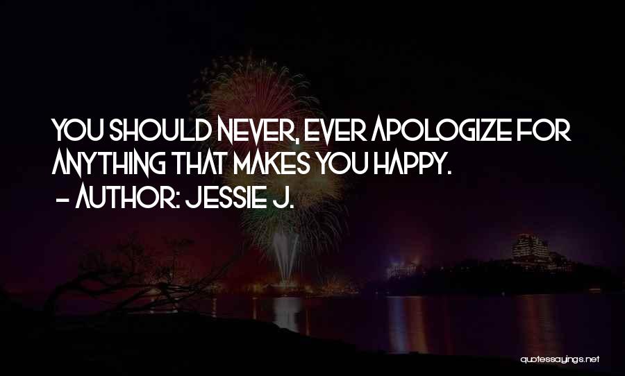 Jessie J. Quotes: You Should Never, Ever Apologize For Anything That Makes You Happy.