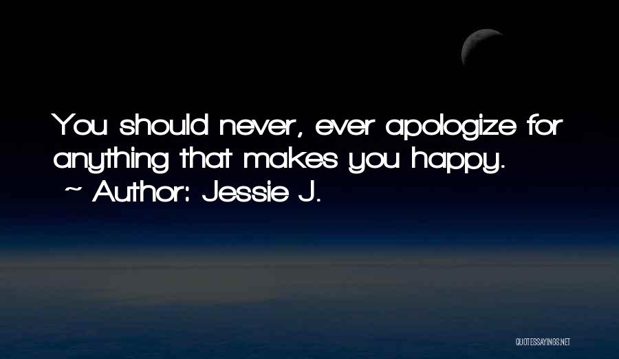 Jessie J. Quotes: You Should Never, Ever Apologize For Anything That Makes You Happy.