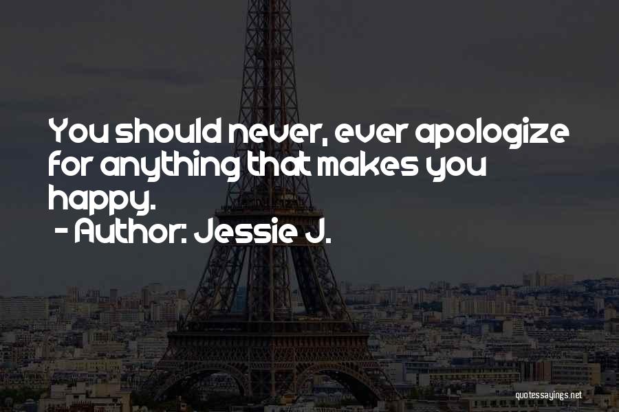 Jessie J. Quotes: You Should Never, Ever Apologize For Anything That Makes You Happy.