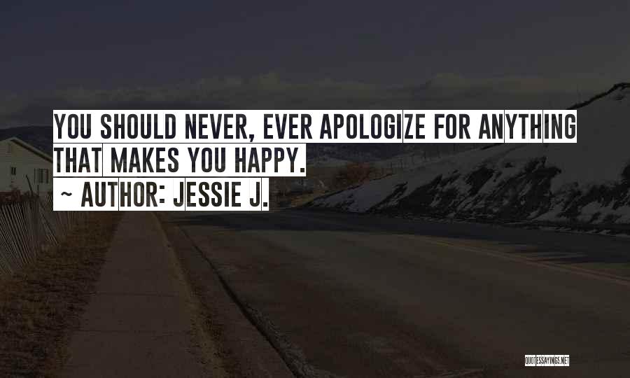 Jessie J. Quotes: You Should Never, Ever Apologize For Anything That Makes You Happy.