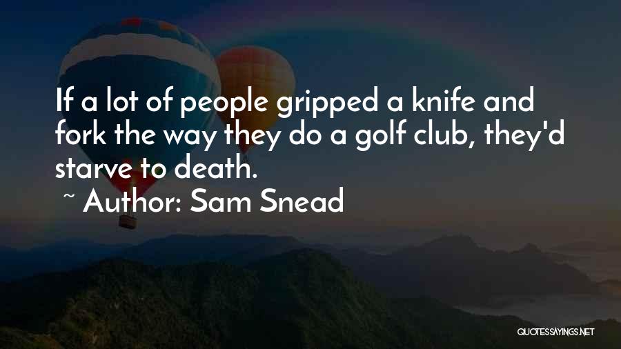 Sam Snead Quotes: If A Lot Of People Gripped A Knife And Fork The Way They Do A Golf Club, They'd Starve To