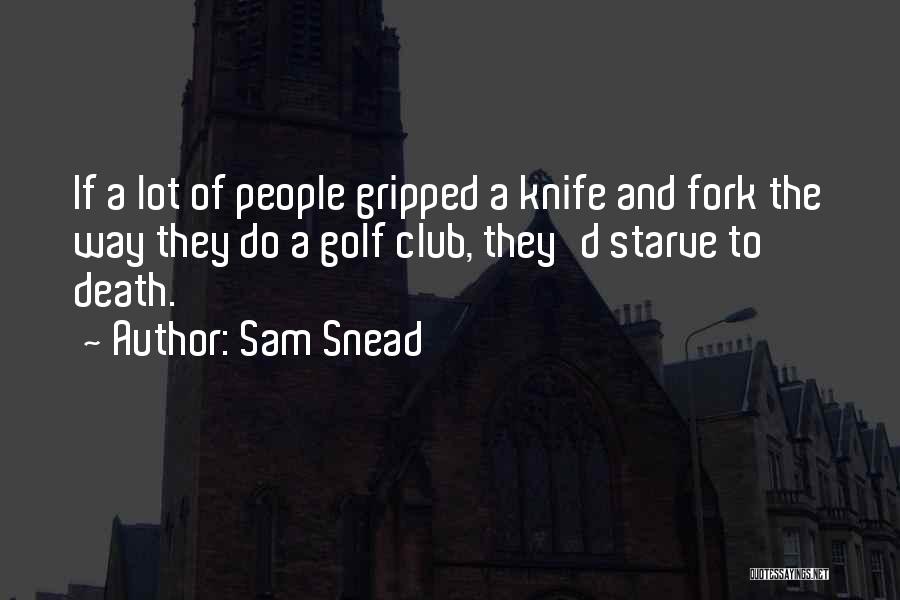 Sam Snead Quotes: If A Lot Of People Gripped A Knife And Fork The Way They Do A Golf Club, They'd Starve To