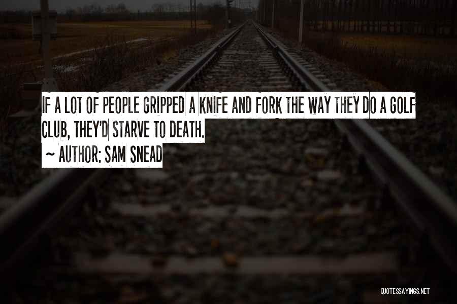Sam Snead Quotes: If A Lot Of People Gripped A Knife And Fork The Way They Do A Golf Club, They'd Starve To