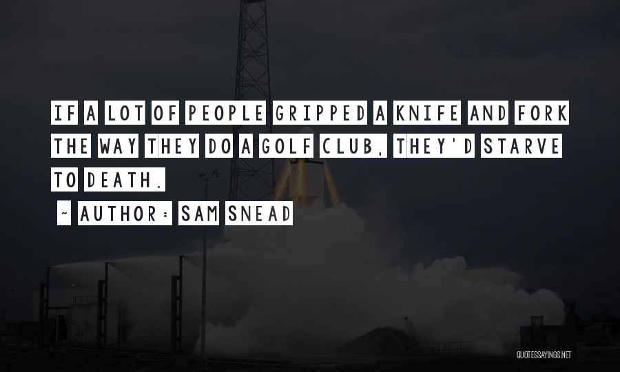 Sam Snead Quotes: If A Lot Of People Gripped A Knife And Fork The Way They Do A Golf Club, They'd Starve To