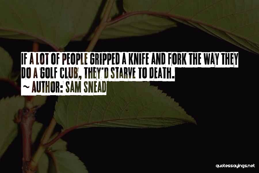 Sam Snead Quotes: If A Lot Of People Gripped A Knife And Fork The Way They Do A Golf Club, They'd Starve To