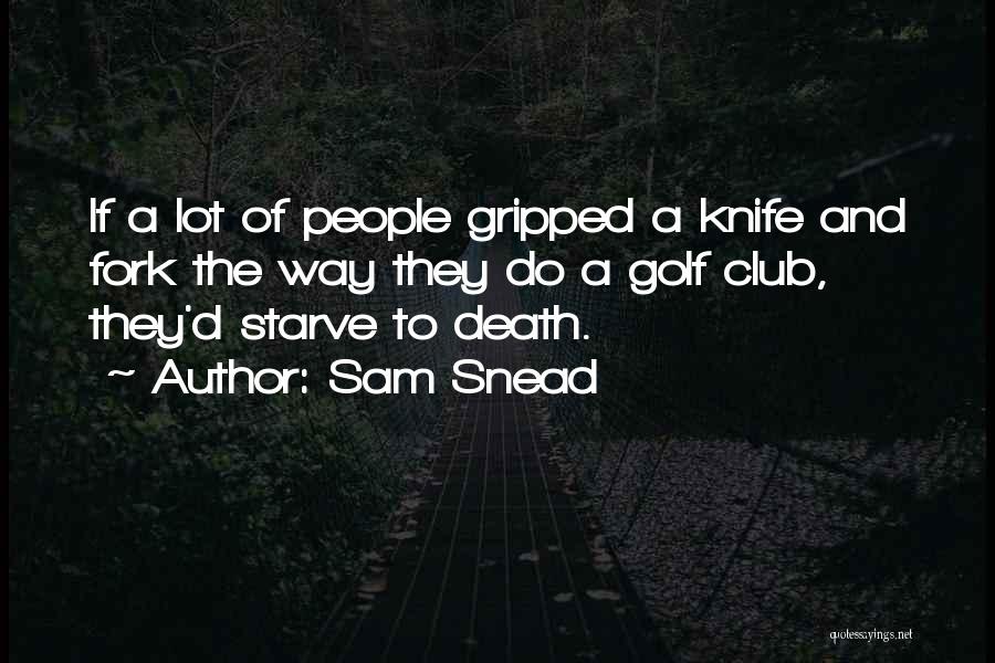 Sam Snead Quotes: If A Lot Of People Gripped A Knife And Fork The Way They Do A Golf Club, They'd Starve To