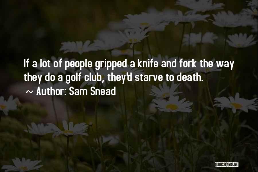 Sam Snead Quotes: If A Lot Of People Gripped A Knife And Fork The Way They Do A Golf Club, They'd Starve To