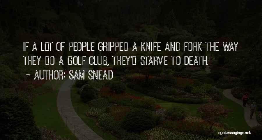 Sam Snead Quotes: If A Lot Of People Gripped A Knife And Fork The Way They Do A Golf Club, They'd Starve To