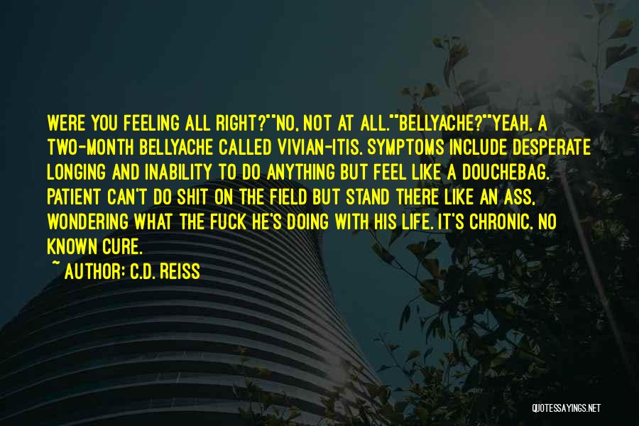 C.D. Reiss Quotes: Were You Feeling All Right?no, Not At All.bellyache?yeah, A Two-month Bellyache Called Vivian-itis. Symptoms Include Desperate Longing And Inability To