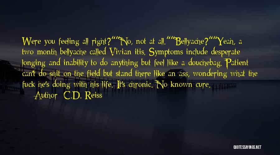 C.D. Reiss Quotes: Were You Feeling All Right?no, Not At All.bellyache?yeah, A Two-month Bellyache Called Vivian-itis. Symptoms Include Desperate Longing And Inability To