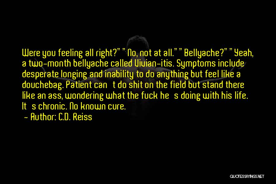C.D. Reiss Quotes: Were You Feeling All Right?no, Not At All.bellyache?yeah, A Two-month Bellyache Called Vivian-itis. Symptoms Include Desperate Longing And Inability To
