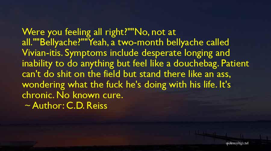 C.D. Reiss Quotes: Were You Feeling All Right?no, Not At All.bellyache?yeah, A Two-month Bellyache Called Vivian-itis. Symptoms Include Desperate Longing And Inability To