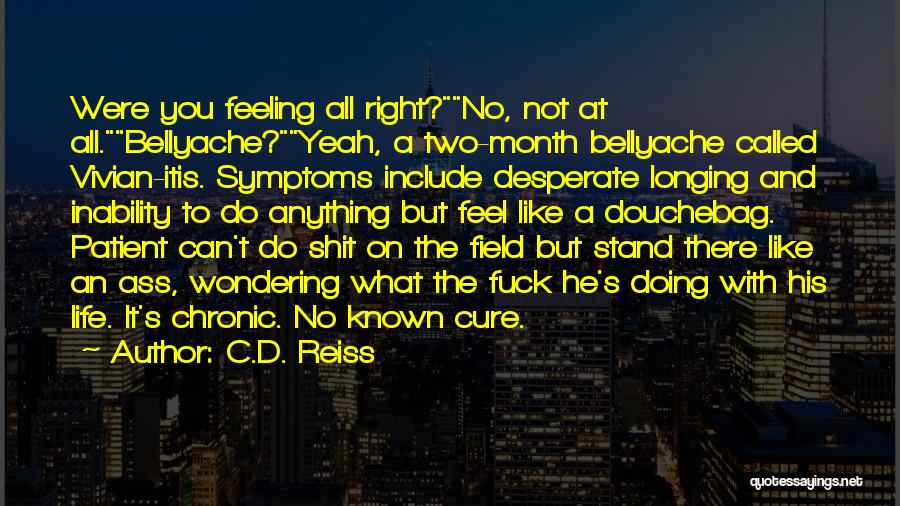 C.D. Reiss Quotes: Were You Feeling All Right?no, Not At All.bellyache?yeah, A Two-month Bellyache Called Vivian-itis. Symptoms Include Desperate Longing And Inability To