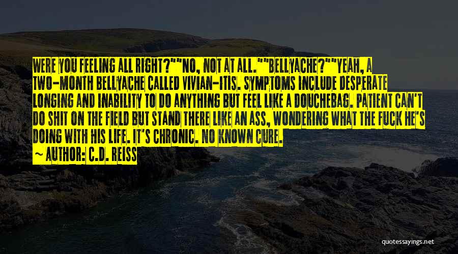 C.D. Reiss Quotes: Were You Feeling All Right?no, Not At All.bellyache?yeah, A Two-month Bellyache Called Vivian-itis. Symptoms Include Desperate Longing And Inability To