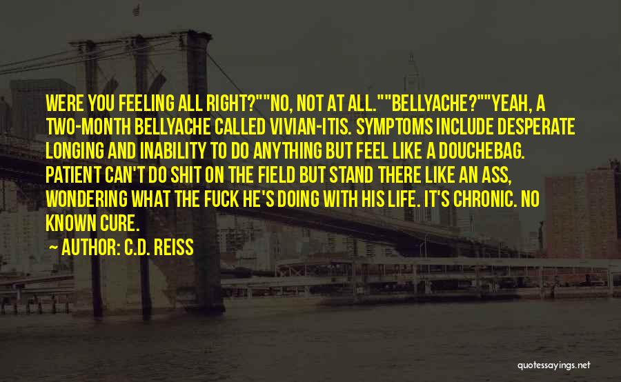 C.D. Reiss Quotes: Were You Feeling All Right?no, Not At All.bellyache?yeah, A Two-month Bellyache Called Vivian-itis. Symptoms Include Desperate Longing And Inability To