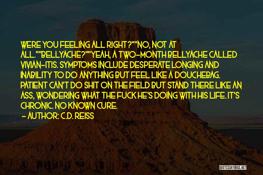 C.D. Reiss Quotes: Were You Feeling All Right?no, Not At All.bellyache?yeah, A Two-month Bellyache Called Vivian-itis. Symptoms Include Desperate Longing And Inability To