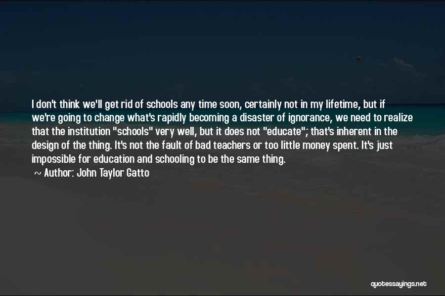 John Taylor Gatto Quotes: I Don't Think We'll Get Rid Of Schools Any Time Soon, Certainly Not In My Lifetime, But If We're Going