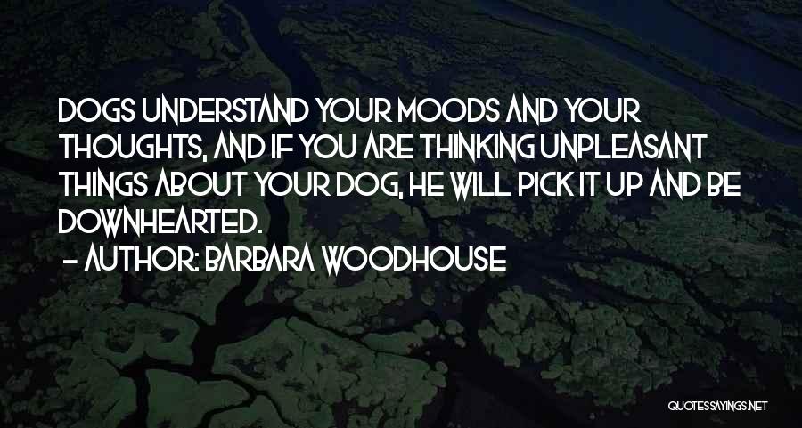 Barbara Woodhouse Quotes: Dogs Understand Your Moods And Your Thoughts, And If You Are Thinking Unpleasant Things About Your Dog, He Will Pick