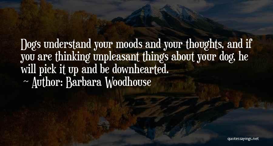 Barbara Woodhouse Quotes: Dogs Understand Your Moods And Your Thoughts, And If You Are Thinking Unpleasant Things About Your Dog, He Will Pick