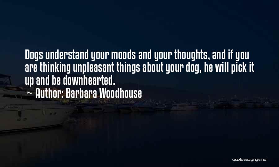 Barbara Woodhouse Quotes: Dogs Understand Your Moods And Your Thoughts, And If You Are Thinking Unpleasant Things About Your Dog, He Will Pick