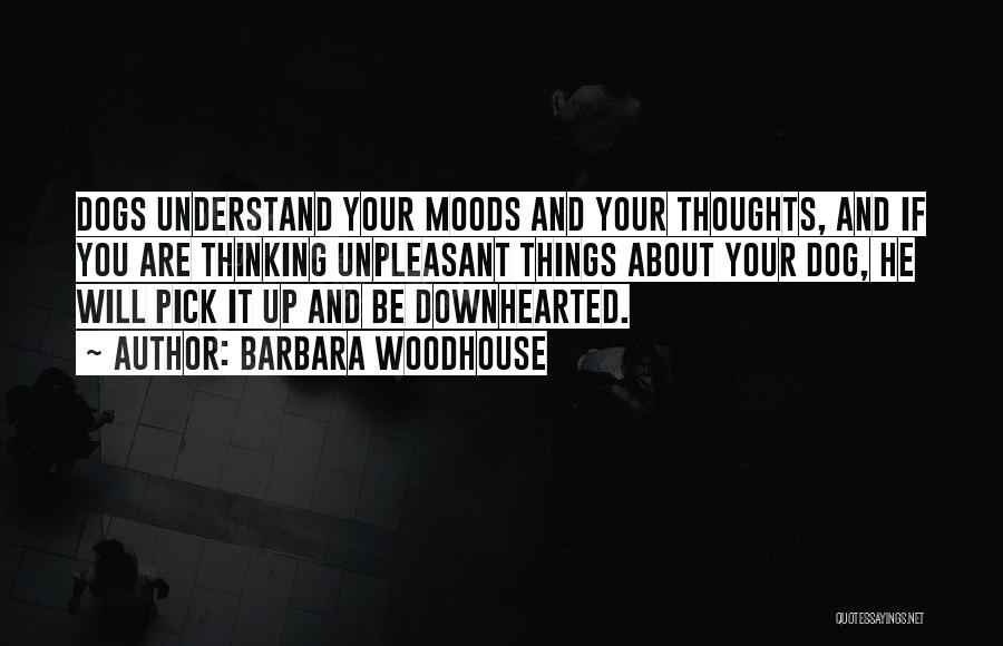 Barbara Woodhouse Quotes: Dogs Understand Your Moods And Your Thoughts, And If You Are Thinking Unpleasant Things About Your Dog, He Will Pick