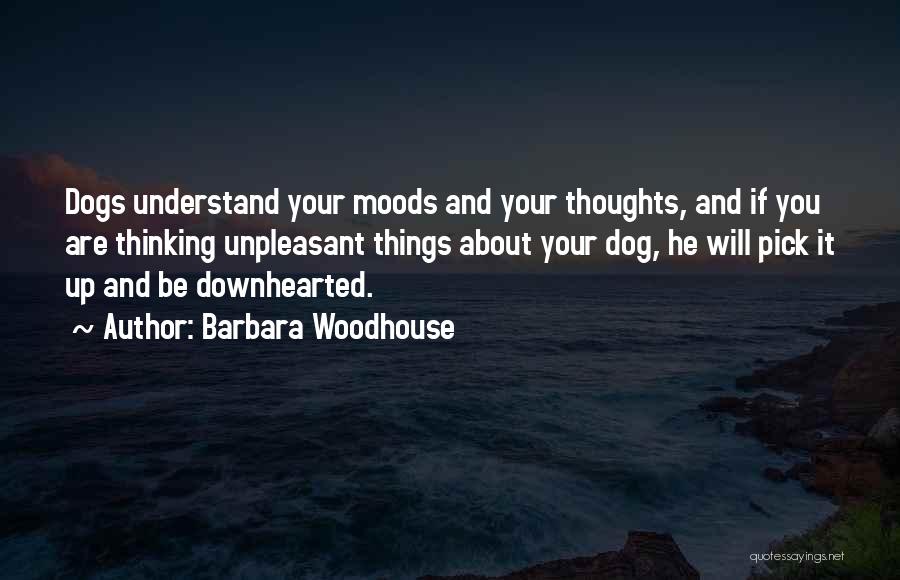 Barbara Woodhouse Quotes: Dogs Understand Your Moods And Your Thoughts, And If You Are Thinking Unpleasant Things About Your Dog, He Will Pick