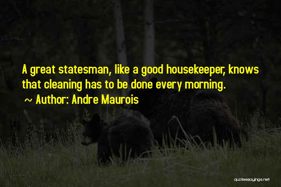 Andre Maurois Quotes: A Great Statesman, Like A Good Housekeeper, Knows That Cleaning Has To Be Done Every Morning.