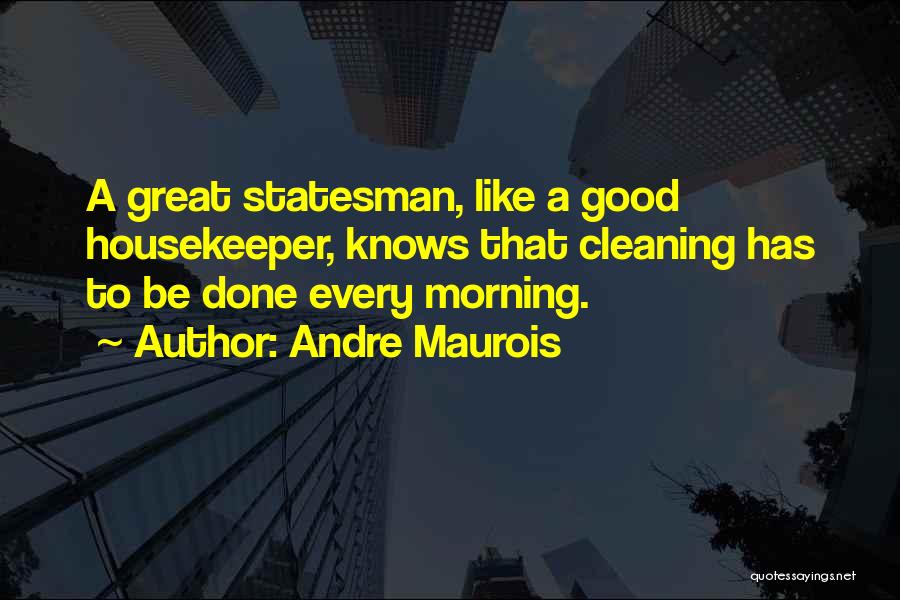 Andre Maurois Quotes: A Great Statesman, Like A Good Housekeeper, Knows That Cleaning Has To Be Done Every Morning.