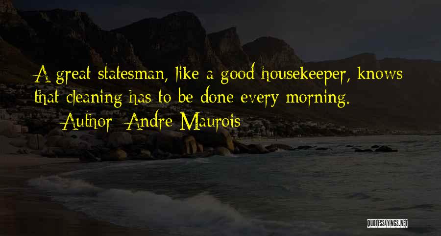 Andre Maurois Quotes: A Great Statesman, Like A Good Housekeeper, Knows That Cleaning Has To Be Done Every Morning.