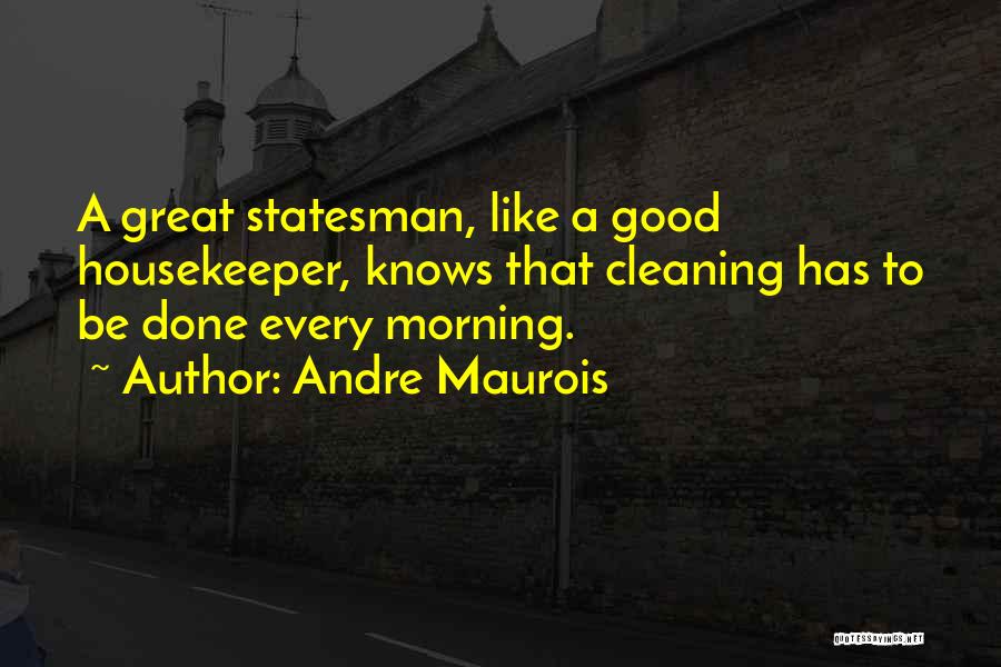 Andre Maurois Quotes: A Great Statesman, Like A Good Housekeeper, Knows That Cleaning Has To Be Done Every Morning.