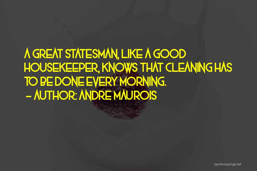 Andre Maurois Quotes: A Great Statesman, Like A Good Housekeeper, Knows That Cleaning Has To Be Done Every Morning.