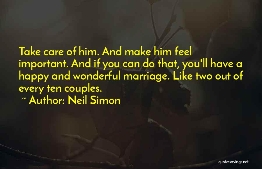 Neil Simon Quotes: Take Care Of Him. And Make Him Feel Important. And If You Can Do That, You'll Have A Happy And