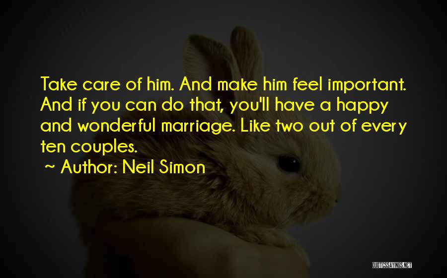 Neil Simon Quotes: Take Care Of Him. And Make Him Feel Important. And If You Can Do That, You'll Have A Happy And