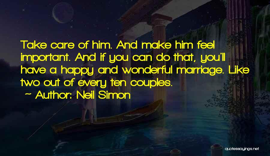 Neil Simon Quotes: Take Care Of Him. And Make Him Feel Important. And If You Can Do That, You'll Have A Happy And