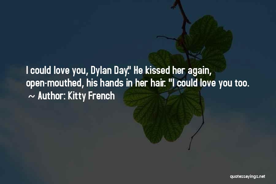 Kitty French Quotes: I Could Love You, Dylan Day. He Kissed Her Again, Open-mouthed, His Hands In Her Hair. I Could Love You