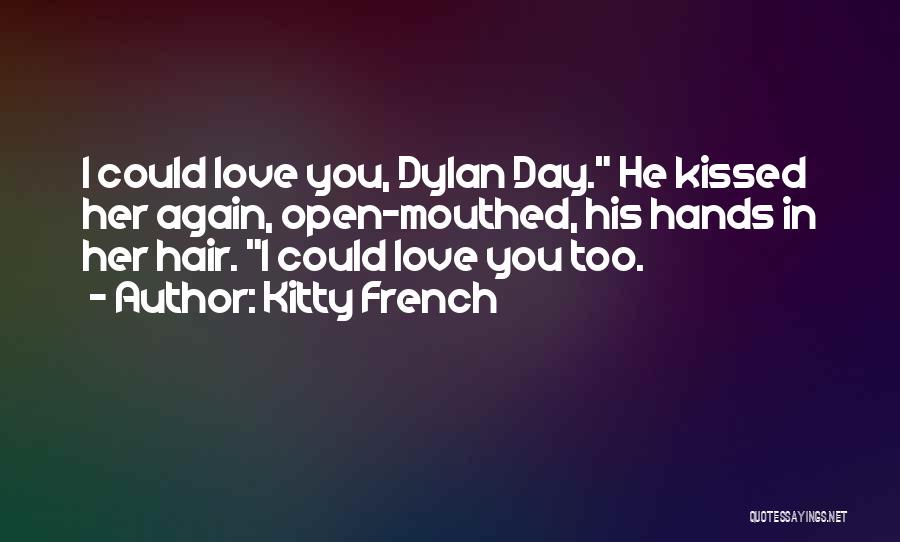 Kitty French Quotes: I Could Love You, Dylan Day. He Kissed Her Again, Open-mouthed, His Hands In Her Hair. I Could Love You