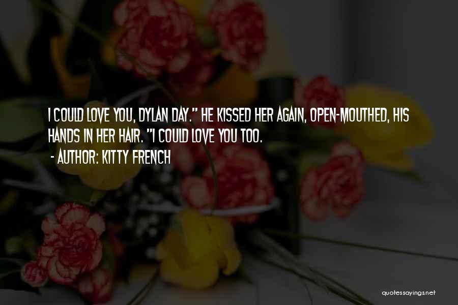 Kitty French Quotes: I Could Love You, Dylan Day. He Kissed Her Again, Open-mouthed, His Hands In Her Hair. I Could Love You