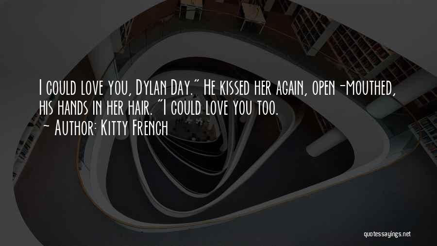 Kitty French Quotes: I Could Love You, Dylan Day. He Kissed Her Again, Open-mouthed, His Hands In Her Hair. I Could Love You